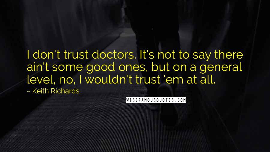 Keith Richards quotes: I don't trust doctors. It's not to say there ain't some good ones, but on a general level, no, I wouldn't trust 'em at all.