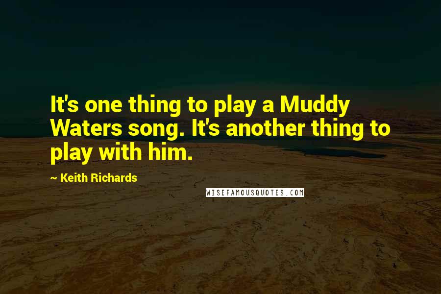 Keith Richards quotes: It's one thing to play a Muddy Waters song. It's another thing to play with him.