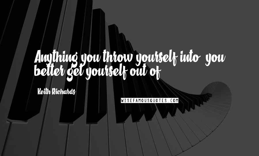 Keith Richards quotes: Anything you throw yourself into, you better get yourself out of.