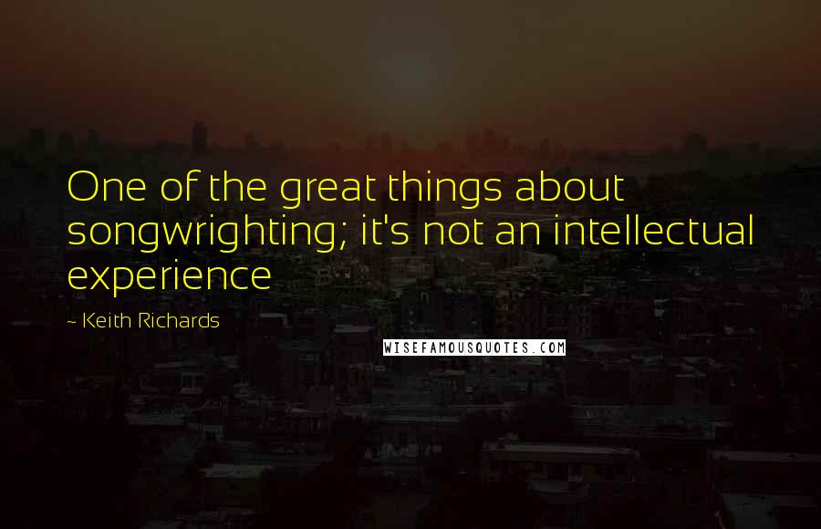 Keith Richards quotes: One of the great things about songwrighting; it's not an intellectual experience