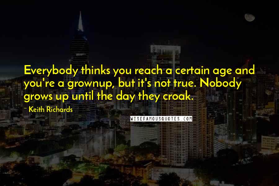 Keith Richards quotes: Everybody thinks you reach a certain age and you're a grownup, but it's not true. Nobody grows up until the day they croak.