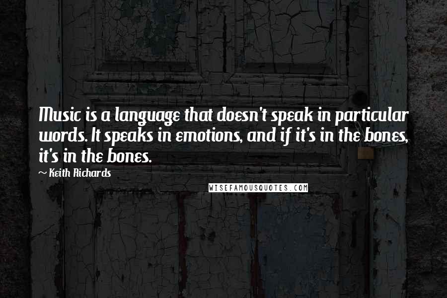 Keith Richards quotes: Music is a language that doesn't speak in particular words. It speaks in emotions, and if it's in the bones, it's in the bones.