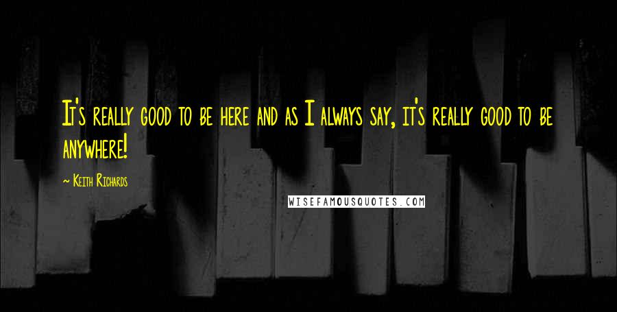 Keith Richards quotes: It's really good to be here and as I always say, it's really good to be anywhere!