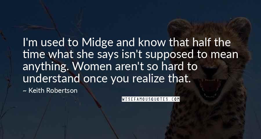 Keith Robertson quotes: I'm used to Midge and know that half the time what she says isn't supposed to mean anything. Women aren't so hard to understand once you realize that.
