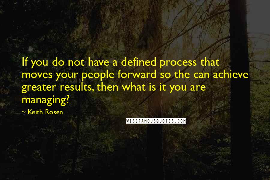 Keith Rosen quotes: If you do not have a defined process that moves your people forward so the can achieve greater results, then what is it you are managing?