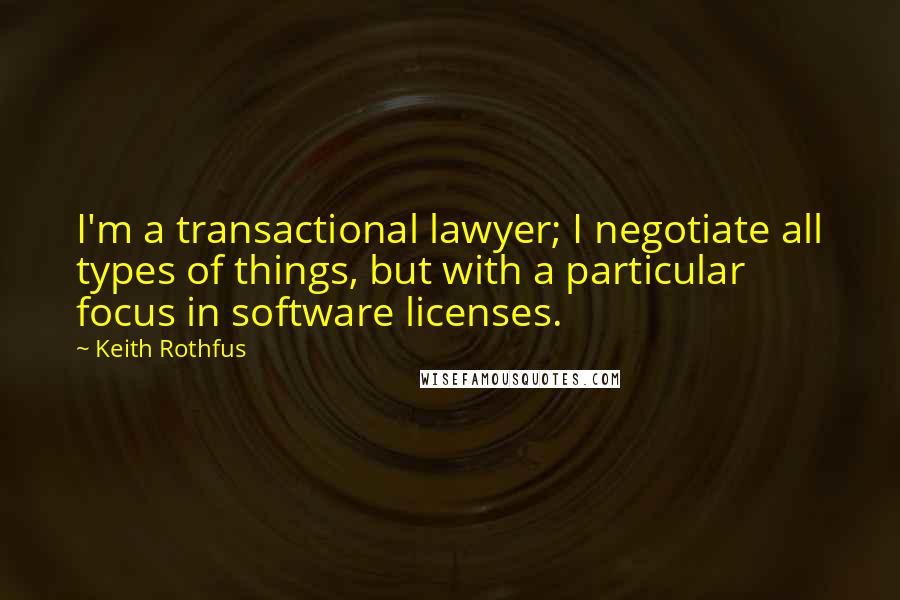 Keith Rothfus quotes: I'm a transactional lawyer; I negotiate all types of things, but with a particular focus in software licenses. Keith Rothfus quotes: I'm a transactional lawyer; I negotiate all types of things, but with a particular focus in software licenses.