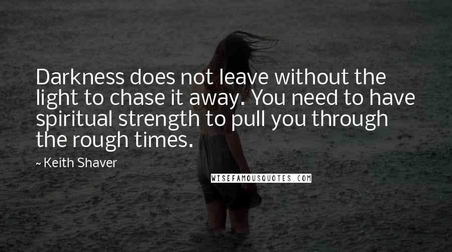 Keith Shaver quotes: Darkness does not leave without the light to chase it away. You need to have spiritual strength to pull you through the rough times.