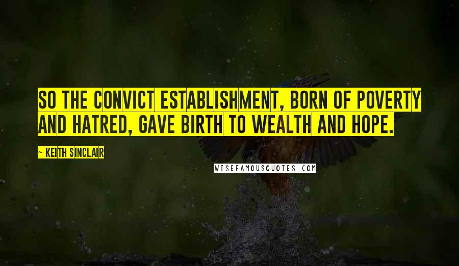 Keith Sinclair quotes: So the convict establishment, born of poverty and hatred, gave birth to wealth and hope.