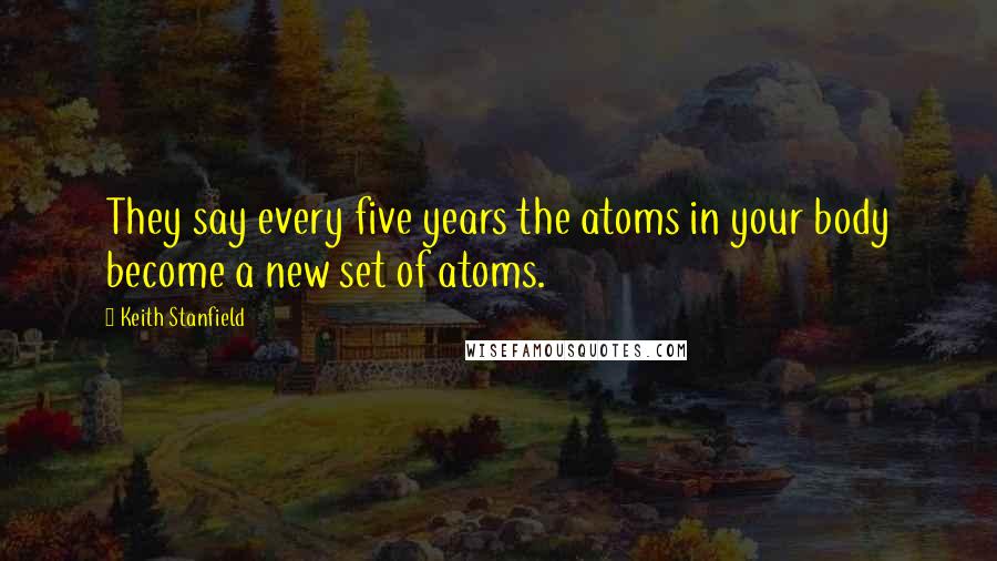 Keith Stanfield quotes: They say every five years the atoms in your body become a new set of atoms.