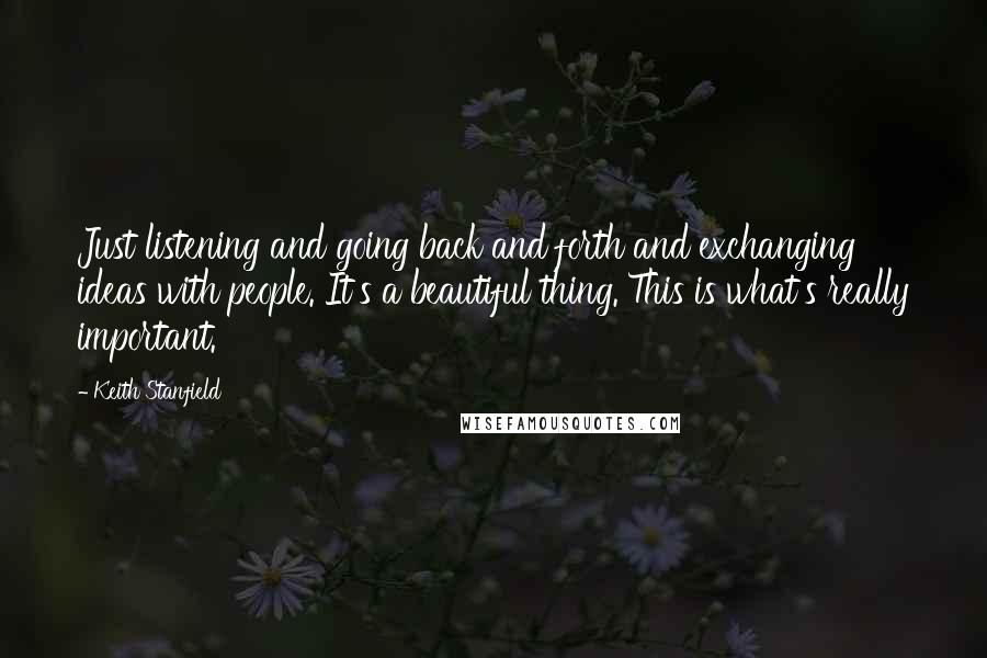 Keith Stanfield quotes: Just listening and going back and forth and exchanging ideas with people. It's a beautiful thing. This is what's really important. Keith Stanfield quotes: Just listening and going back and forth and exchanging ideas with people. It's a beautiful thing. This is what's really important.