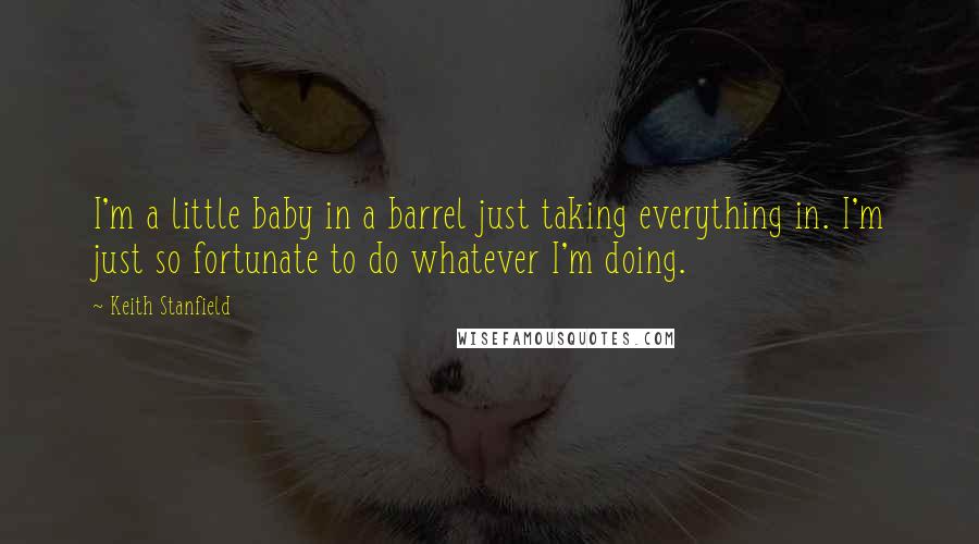 Keith Stanfield quotes: I'm a little baby in a barrel just taking everything in. I'm just so fortunate to do whatever I'm doing.