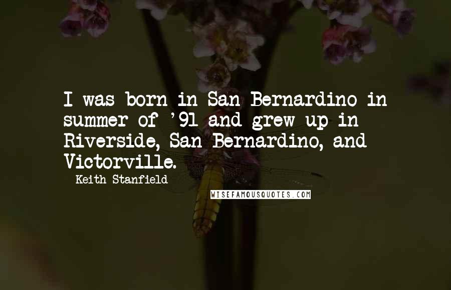 Keith Stanfield quotes: I was born in San Bernardino in summer of '91 and grew up in Riverside, San Bernardino, and Victorville. Keith Stanfield quotes: I was born in San Bernardino in summer of '91 and grew up in Riverside, San Bernardino, and Victorville.