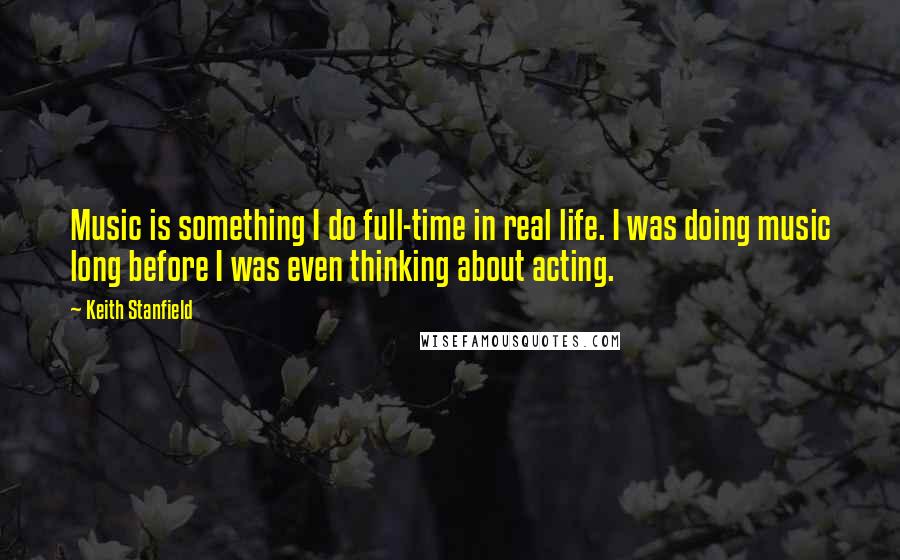 Keith Stanfield quotes: Music is something I do full-time in real life. I was doing music long before I was even thinking about acting. Keith Stanfield quotes: Music is something I do full-time in real life. I was doing music long before I was even thinking about acting.