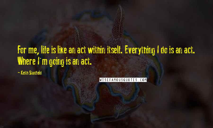 Keith Stanfield quotes: For me, life is like an act within itself. Everything I do is an act. Where I'm going is an act.