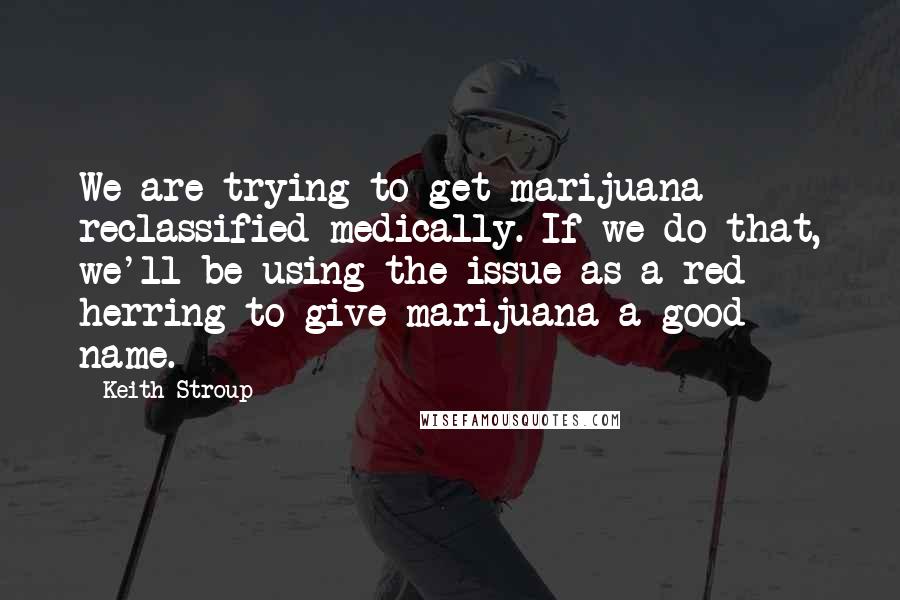 Keith Stroup quotes: We are trying to get marijuana reclassified medically. If we do that, we'll be using the issue as a red herring to give marijuana a good name.