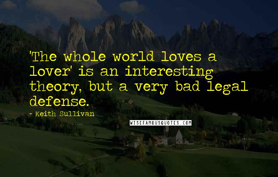 Keith Sullivan quotes: 'The whole world loves a lover' is an interesting theory, but a very bad legal defense.