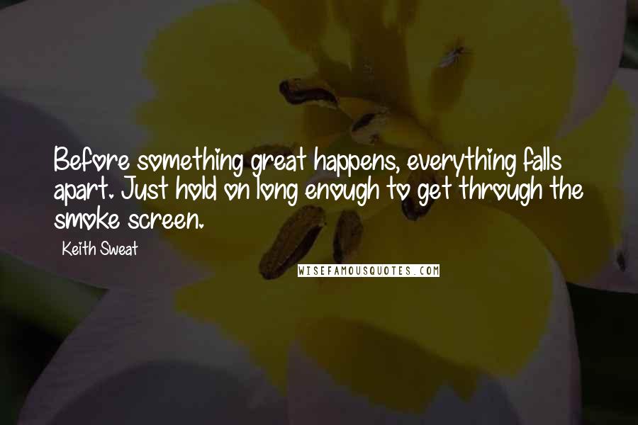 Keith Sweat quotes: Before something great happens, everything falls apart. Just hold on long enough to get through the smoke screen.