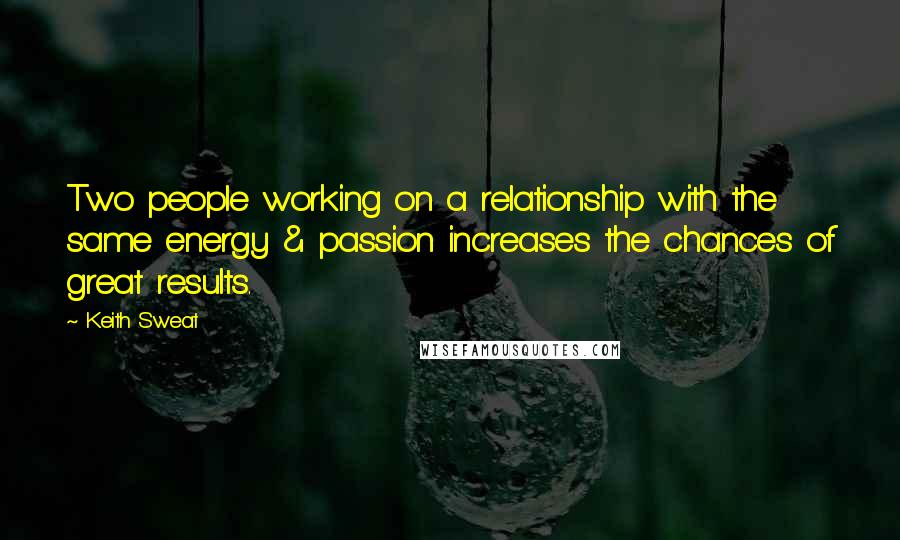 Keith Sweat quotes: Two people working on a relationship with the same energy & passion increases the chances of great results.