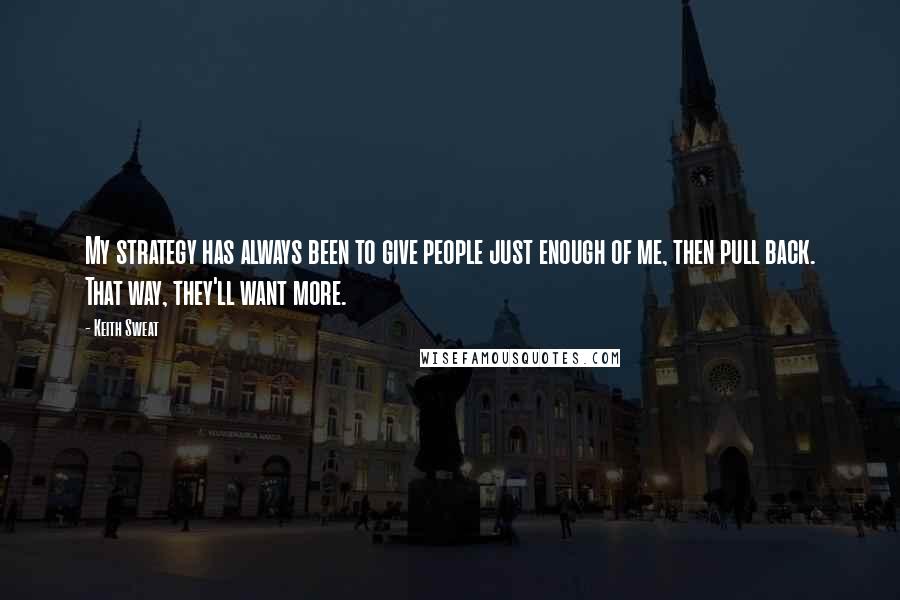 Keith Sweat quotes: My strategy has always been to give people just enough of me, then pull back. That way, they'll want more.