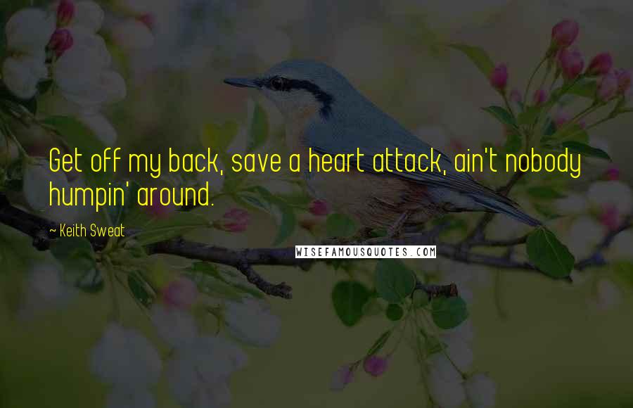 Keith Sweat quotes: Get off my back, save a heart attack, ain't nobody humpin' around.