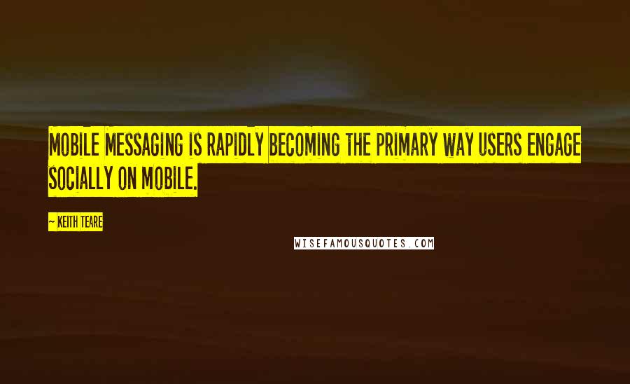 Keith Teare quotes: Mobile Messaging is rapidly becoming the primary way users engage socially on mobile.