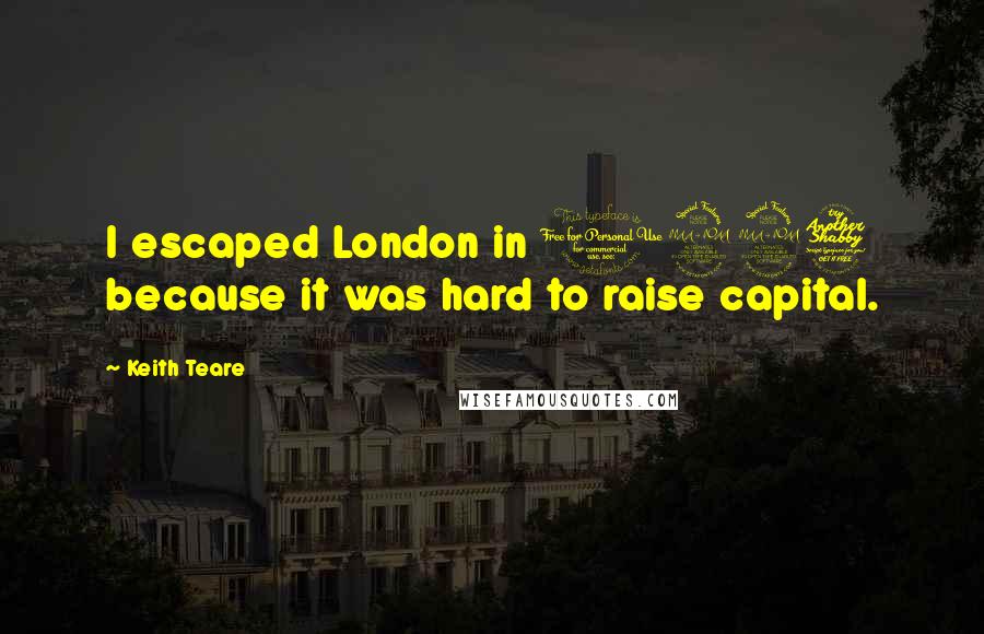 Keith Teare quotes: I escaped London in 1997 because it was hard to raise capital.