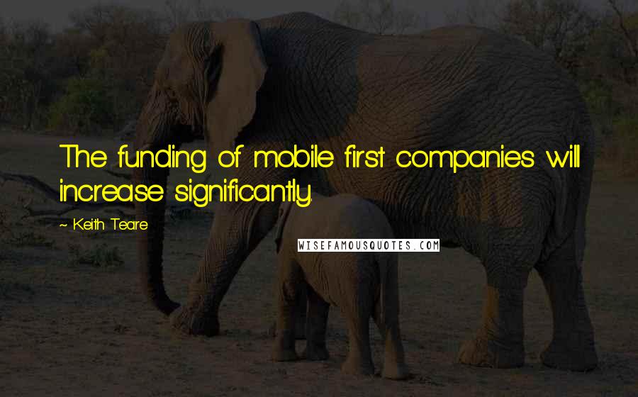 Keith Teare quotes: The funding of mobile first companies will increase significantly.
