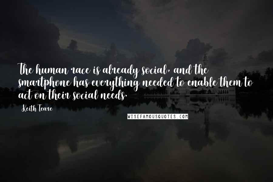 Keith Teare quotes: The human race is already social, and the smartphone has everything needed to enable them to act on their social needs.