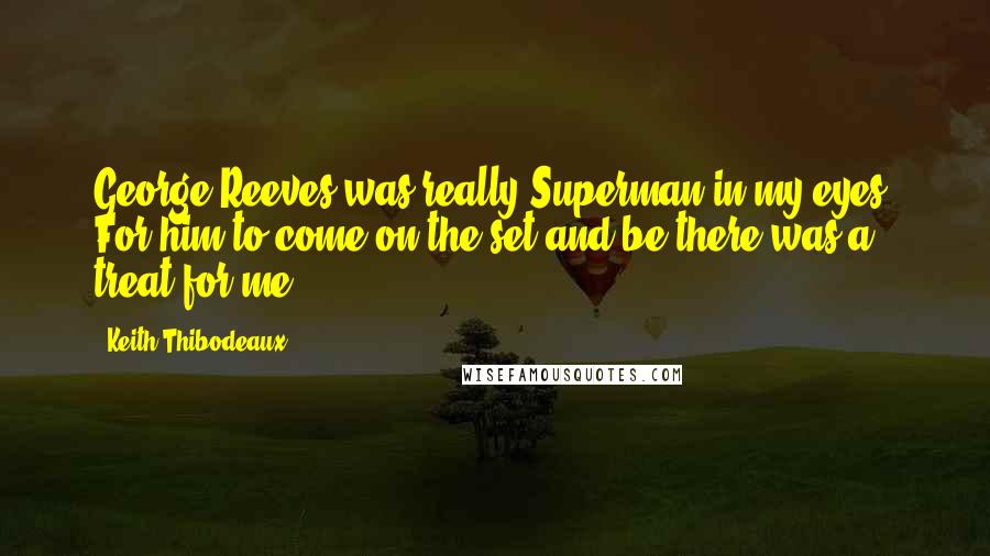 Keith Thibodeaux quotes: George Reeves was really Superman in my eyes. For him to come on the set and be there was a treat for me. Keith Thibodeaux quotes: George Reeves was really Superman in my eyes. For him to come on the set and be there was a treat for me.