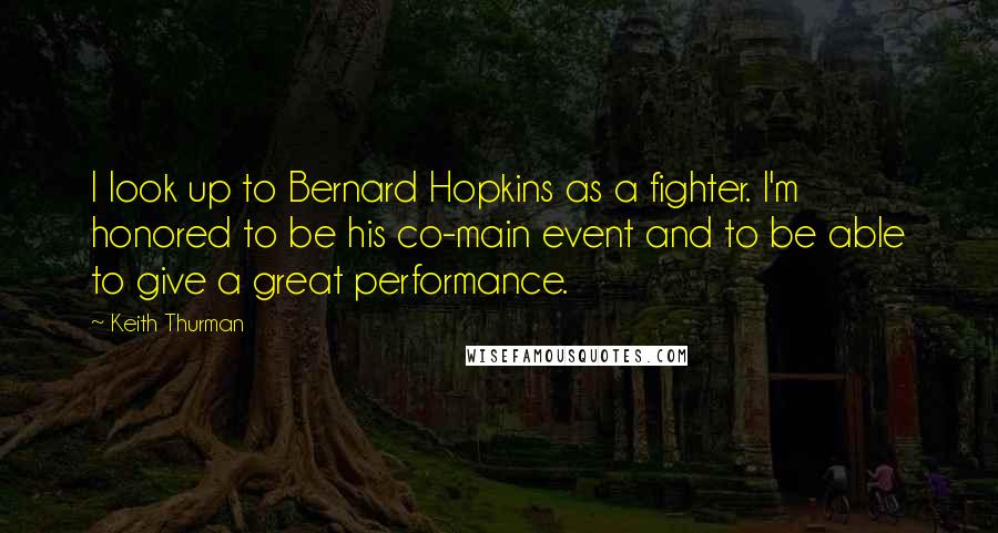 Keith Thurman quotes: I look up to Bernard Hopkins as a fighter. I'm honored to be his co-main event and to be able to give a great performance. Keith Thurman quotes: I look up to Bernard Hopkins as a fighter. I'm honored to be his co-main event and to be able to give a great performance.