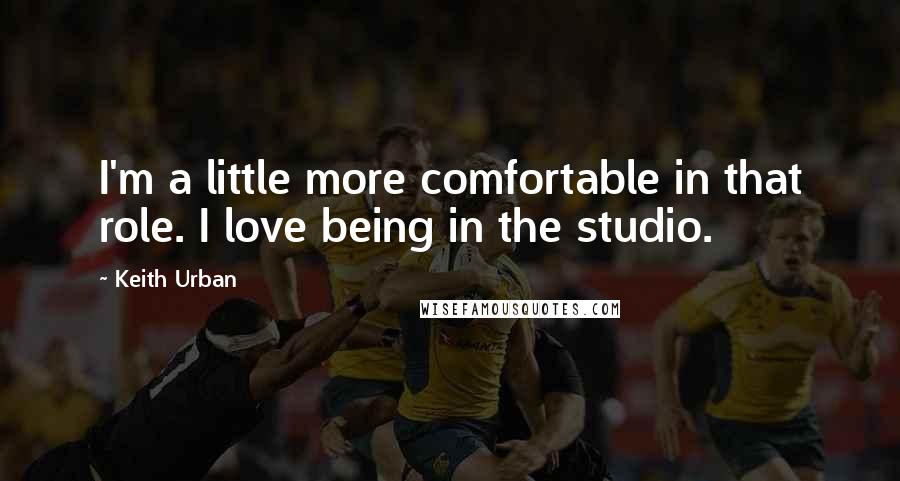 Keith Urban quotes: I'm a little more comfortable in that role. I love being in the studio.