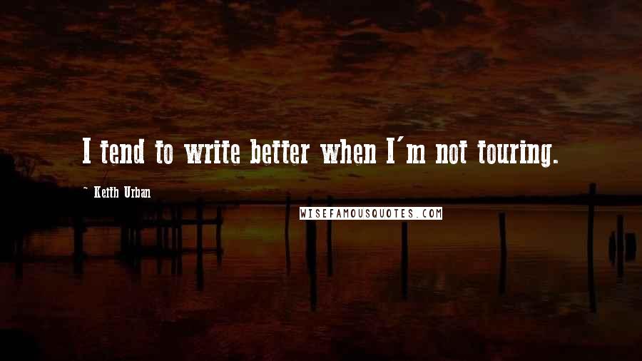 Keith Urban quotes: I tend to write better when I'm not touring.