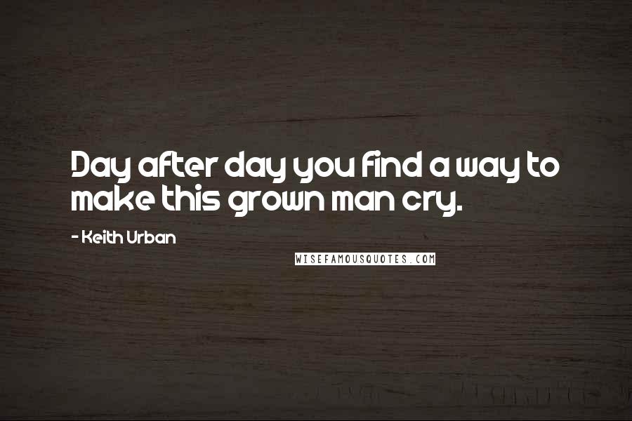 Keith Urban quotes: Day after day you find a way to make this grown man cry.