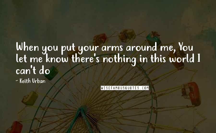 Keith Urban quotes: When you put your arms around me, You let me know there's nothing in this world I can't do