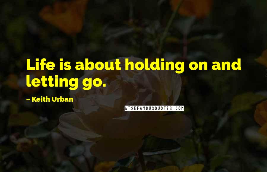 Keith Urban quotes: Life is about holding on and letting go.