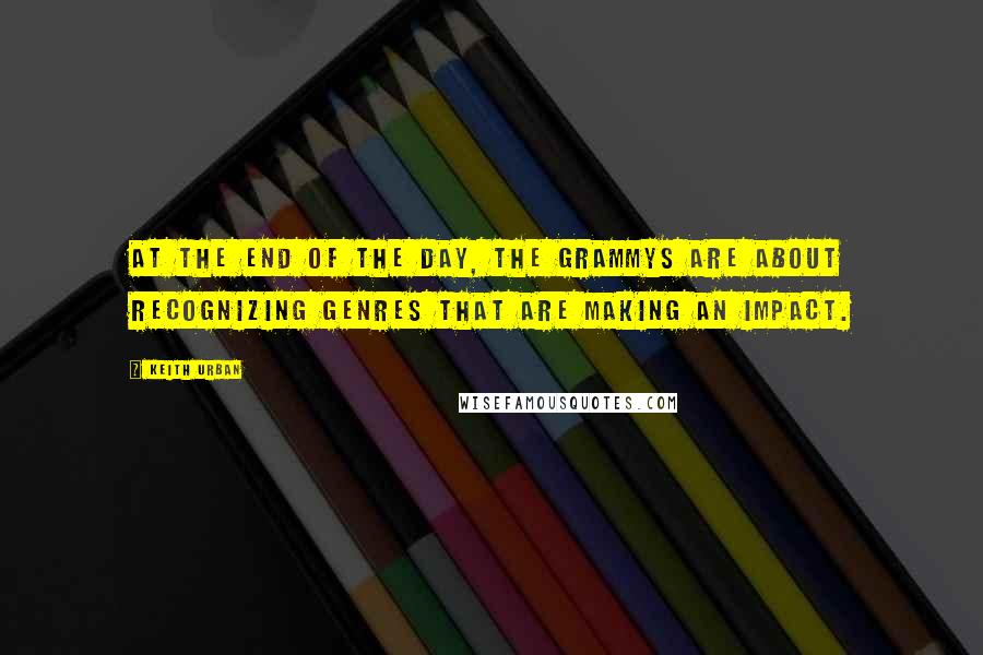 Keith Urban quotes: At the end of the day, the Grammys are about recognizing genres that are making an impact.