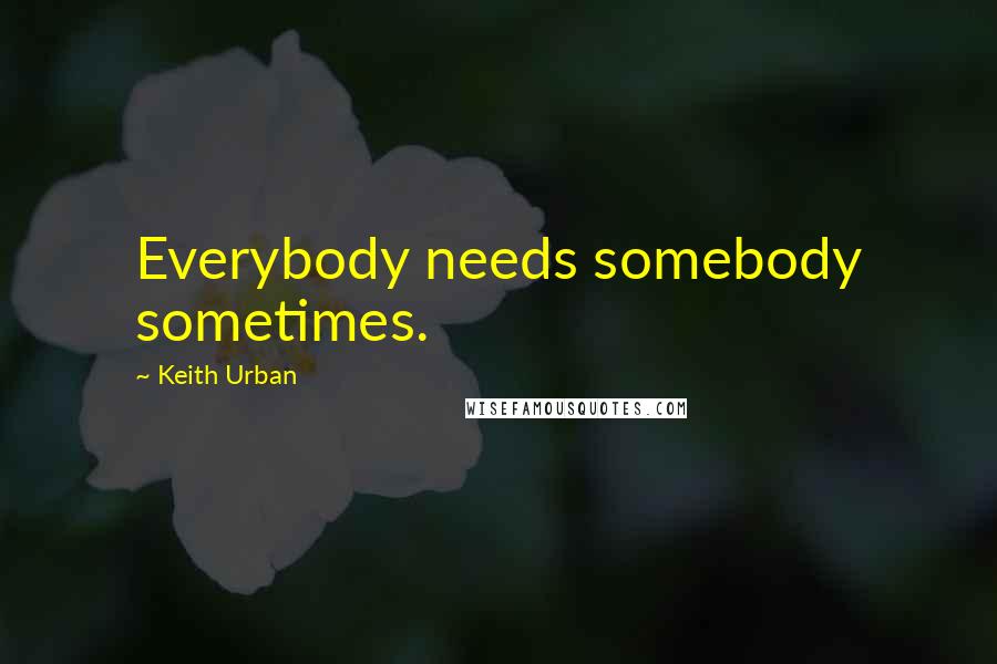 Keith Urban quotes: Everybody needs somebody sometimes.