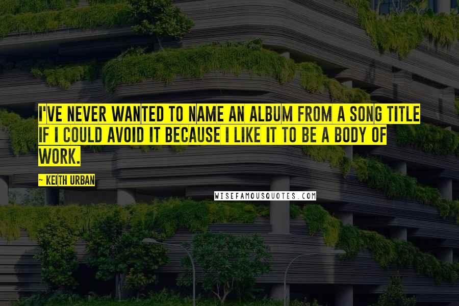 Keith Urban quotes: I've never wanted to name an album from a song title if I could avoid it because I like it to be a body of work.