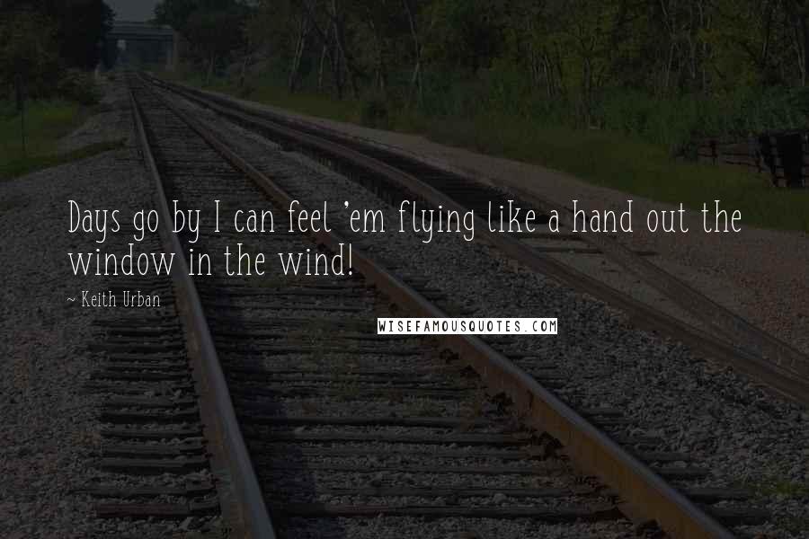 Keith Urban quotes: Days go by I can feel 'em flying like a hand out the window in the wind!