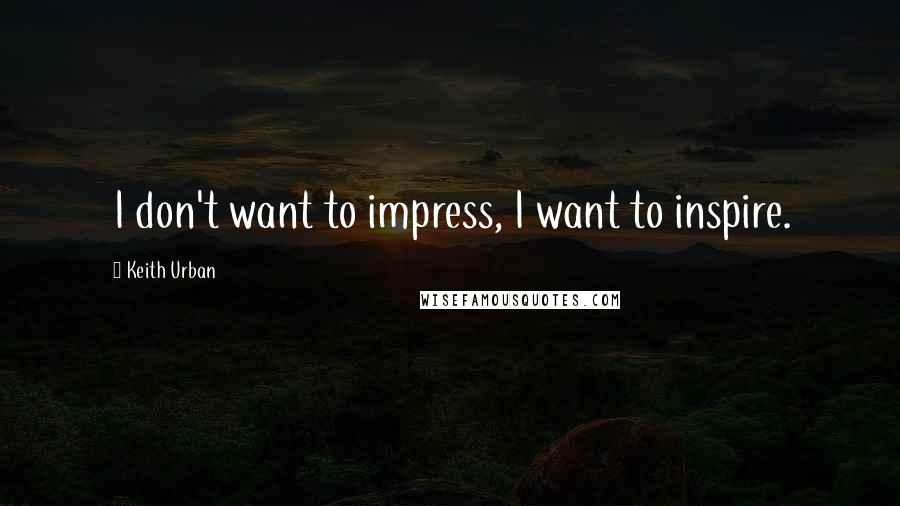 Keith Urban quotes: I don't want to impress, I want to inspire.