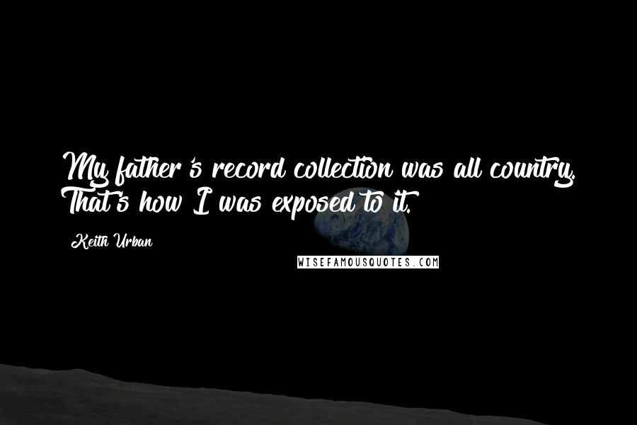 Keith Urban quotes: My father's record collection was all country. That's how I was exposed to it.
