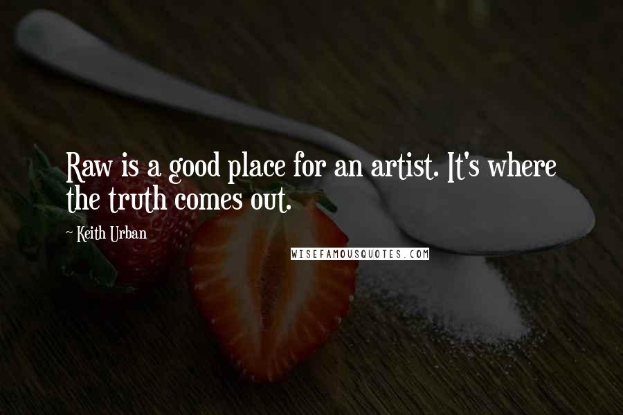Keith Urban quotes: Raw is a good place for an artist. It's where the truth comes out.