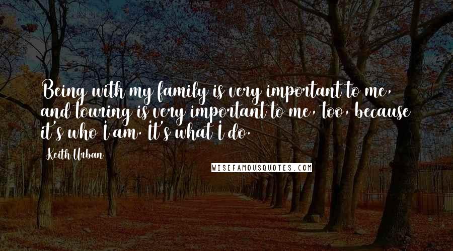 Keith Urban quotes: Being with my family is very important to me, and touring is very important to me, too, because it's who I am. It's what I do. Keith Urban quotes: Being with my family is very important to me, and touring is very important to me, too, because it's who I am. It's what I do.