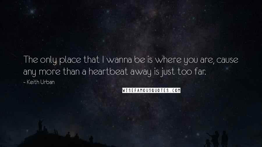Keith Urban quotes: The only place that I wanna be is where you are, cause any more than a heartbeat away is just too far.