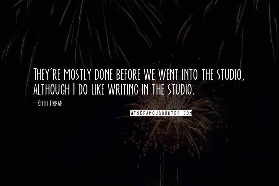 Keith Urban quotes: They're mostly done before we went into the studio, although I do like writing in the studio.