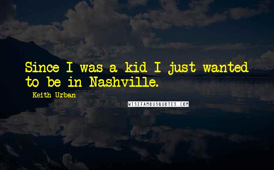 Keith Urban quotes: Since I was a kid I just wanted to be in Nashville.