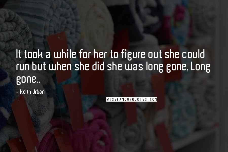 Keith Urban quotes: It took a while for her to figure out she could run but when she did she was long gone, Long gone..