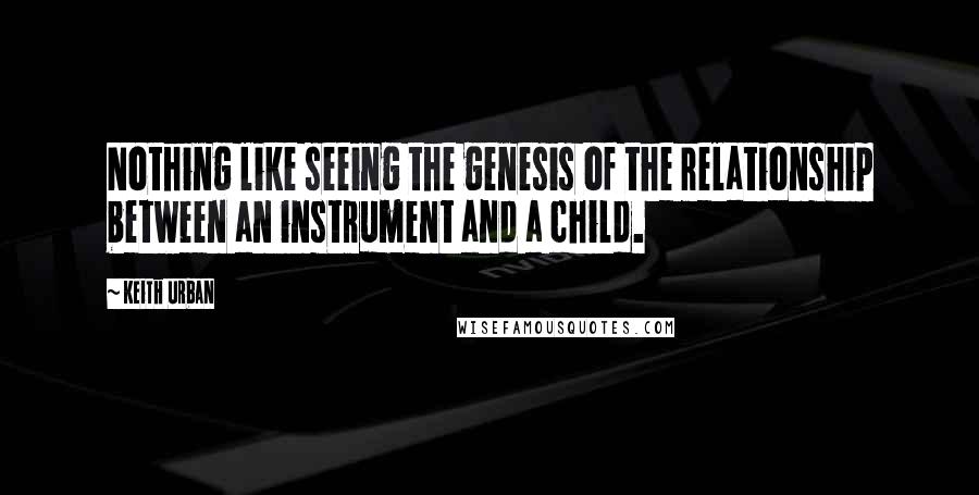 Keith Urban quotes: Nothing like seeing the genesis of the relationship between an instrument and a child.