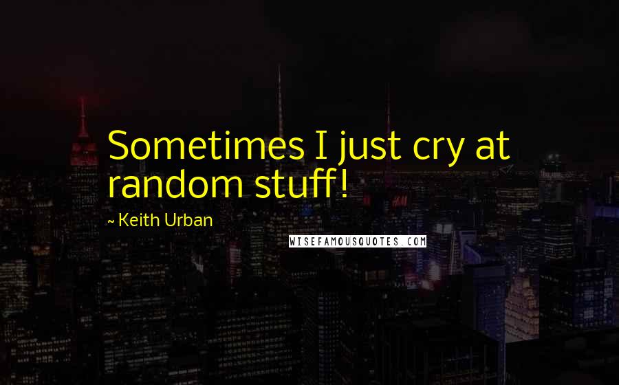 Keith Urban quotes: Sometimes I just cry at random stuff!