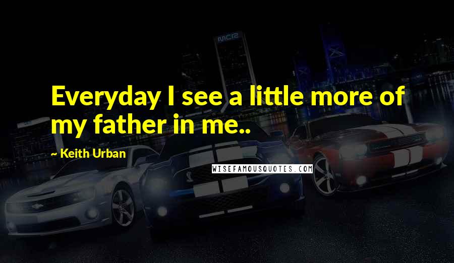 Keith Urban quotes: Everyday I see a little more of my father in me..